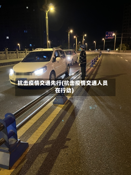 抗击疫情交通先行(抗击疫情交通人员在行动)-第3张图片