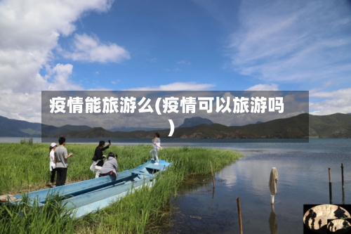 疫情能旅游么(疫情可以旅游吗)