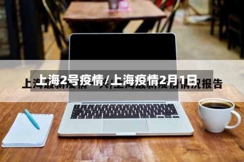 上海2号疫情/上海疫情2月1日-第2张图片