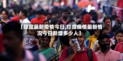 【印度最新疫情今日,印度疫情最新情况今日新增多少人】-第3张图片