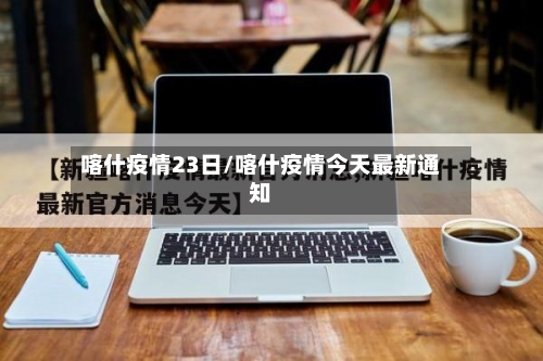 喀什疫情23日/喀什疫情今天最新通知
