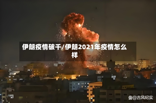 伊朗疫情破千/伊朗2021年疫情怎么样