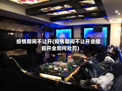 疫情期间不让开(疫情期间不让开业擅自开业如何处罚)
