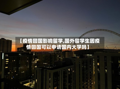 【疫情回国影响留学,国外留学生因疫情回国可以申请国内大学吗】-第2张图片
