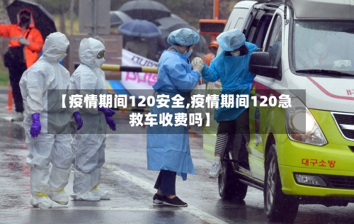 【疫情期间120安全,疫情期间120急救车收费吗】