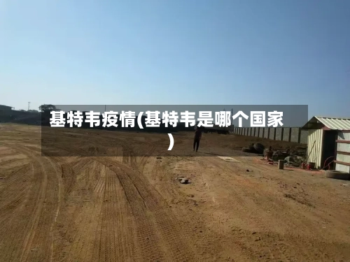 基特韦疫情(基特韦是哪个国家)-第3张图片