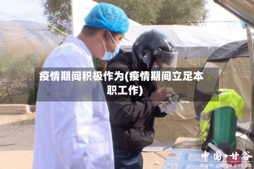 疫情期间积极作为(疫情期间立足本职工作)-第3张图片