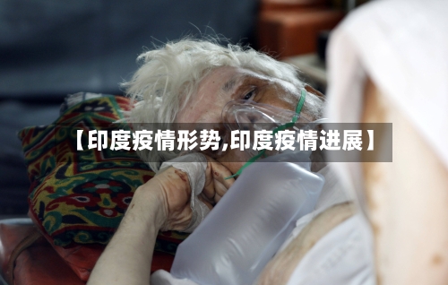 【印度疫情形势,印度疫情进展】