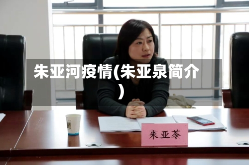 朱亚河疫情(朱亚泉简介)