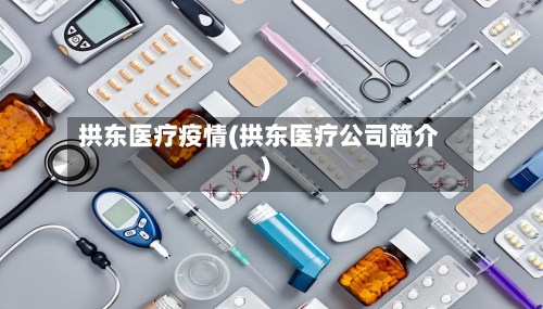 拱东医疗疫情(拱东医疗公司简介)