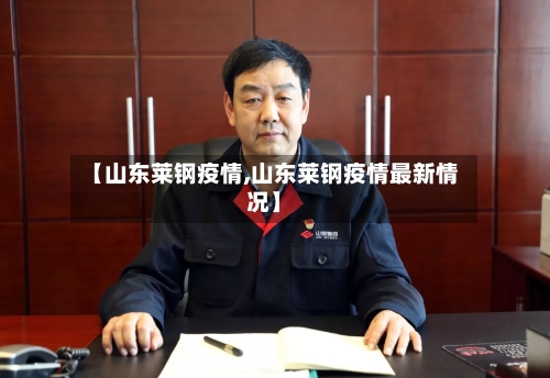 【山东莱钢疫情,山东莱钢疫情最新情况】-第2张图片