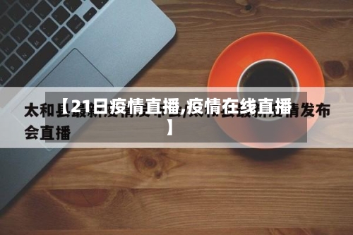【21日疫情直播,疫情在线直播】-第3张图片