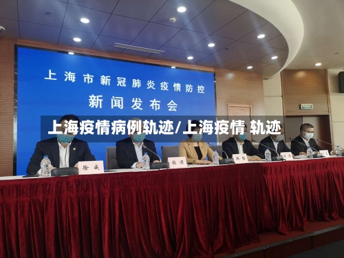 上海疫情病例轨迹/上海疫情 轨迹