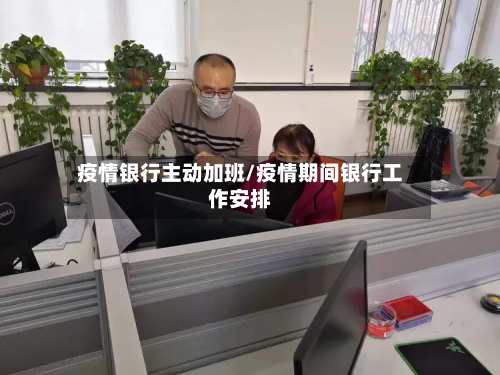 疫情银行主动加班/疫情期间银行工作安排