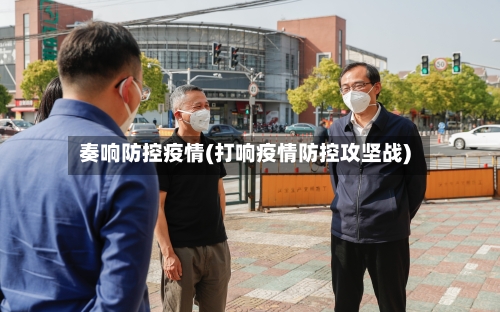 奏响防控疫情(打响疫情防控攻坚战)-第3张图片