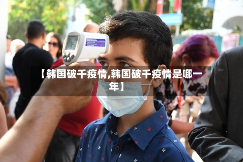 【韩国破千疫情,韩国破千疫情是哪一年】-第2张图片