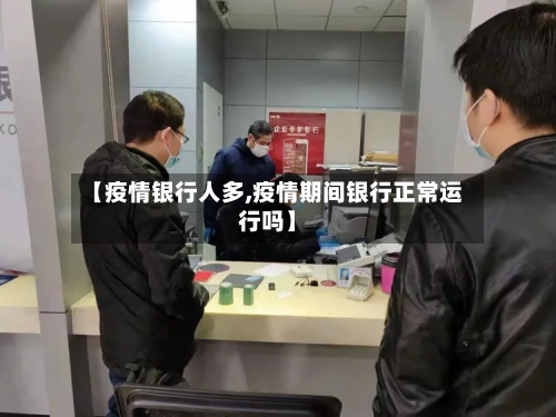 【疫情银行人多,疫情期间银行正常运行吗】-第2张图片
