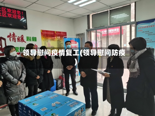 领导慰问疫情复工(领导慰问防疫)