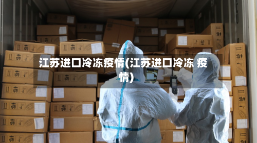 江苏进口冷冻疫情(江苏进口冷冻 疫情)-第2张图片