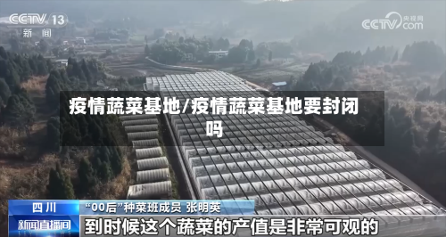 疫情蔬菜基地/疫情蔬菜基地要封闭吗-第2张图片