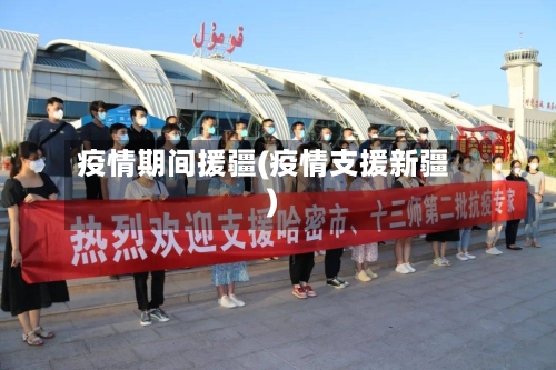 疫情期间援疆(疫情支援新疆)-第2张图片