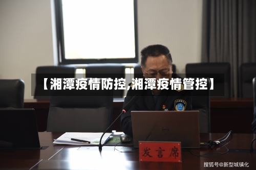 【湘潭疫情防控,湘潭疫情管控】-第3张图片