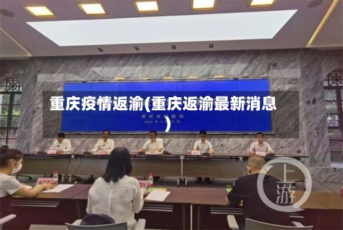 重庆疫情返渝(重庆返渝最新消息)