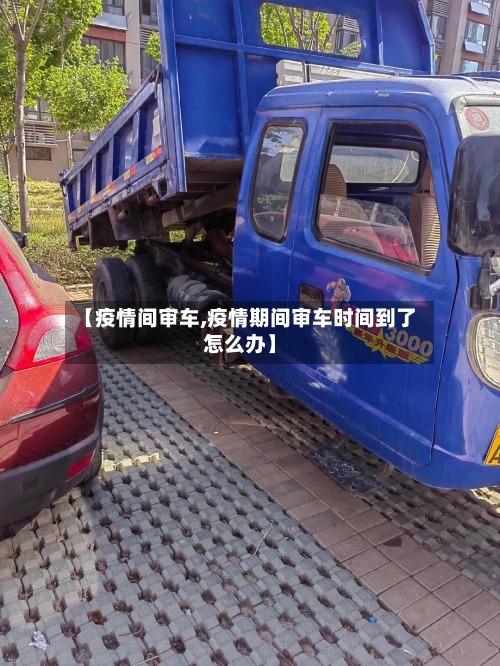 【疫情间审车,疫情期间审车时间到了怎么办】