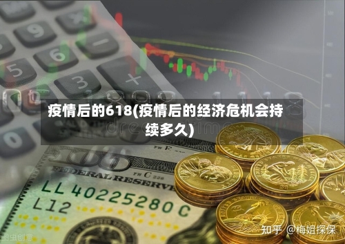 疫情后的618(疫情后的经济危机会持续多久)
