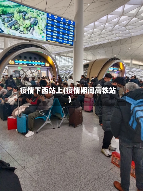 疫情下西站上(疫情期间高铁站)-第3张图片