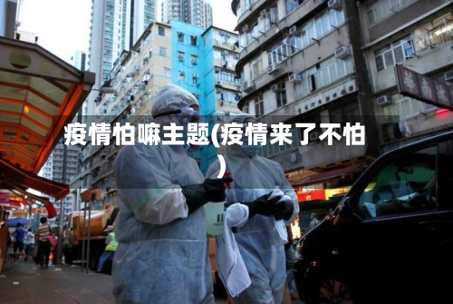 疫情怕嘛主题(疫情来了不怕)-第3张图片