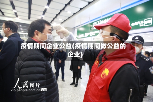 疫情期间企业公益(疫情期间做公益的企业)
