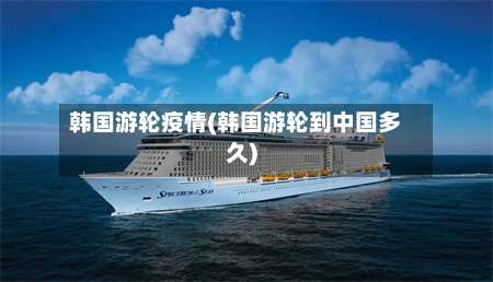 韩国游轮疫情(韩国游轮到中国多久)