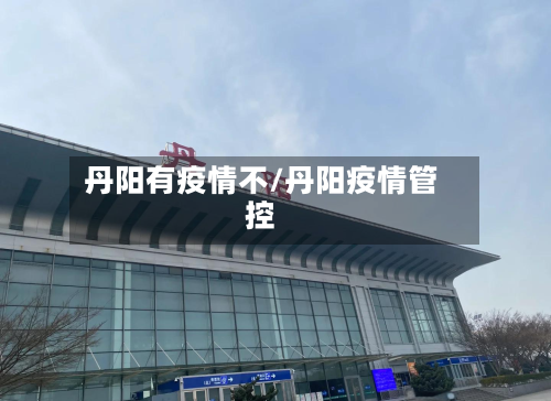 丹阳有疫情不/丹阳疫情管控-第2张图片