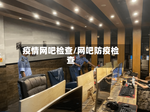 疫情网吧检查/网吧防疫检查