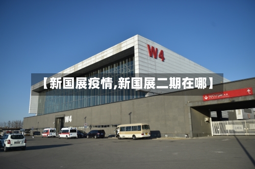 【新国展疫情,新国展二期在哪】