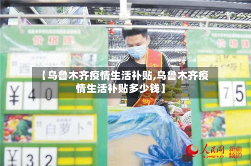 【乌鲁木齐疫情生活补贴,乌鲁木齐疫情生活补贴多少钱】-第2张图片