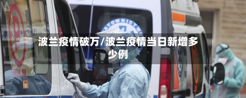 波兰疫情破万/波兰疫情当日新增多少例-第3张图片