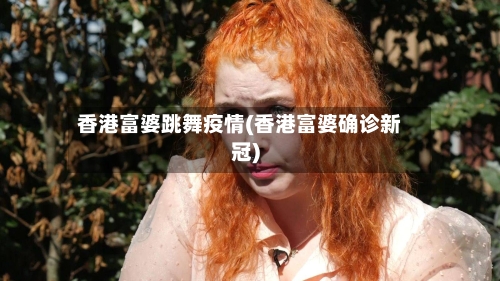 香港富婆跳舞疫情(香港富婆确诊新冠)