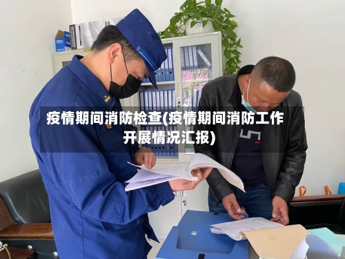 疫情期间消防检查(疫情期间消防工作开展情况汇报)-第3张图片