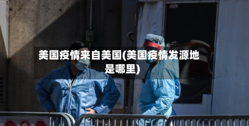 美国疫情来自美国(美国疫情发源地是哪里)