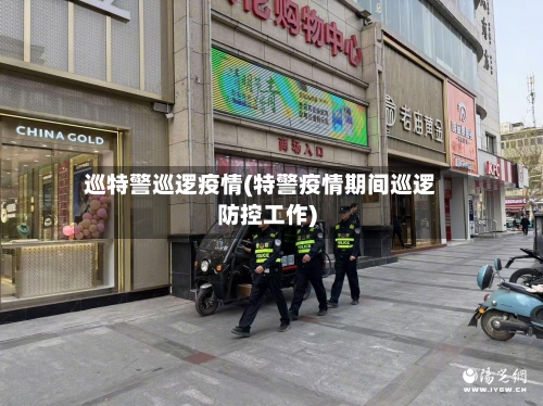巡特警巡逻疫情(特警疫情期间巡逻防控工作)