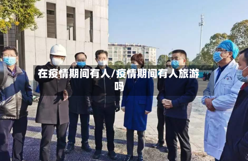 在疫情期间有人/疫情期间有人旅游吗