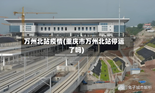 万州北站疫情(重庆市万州北站停运了吗)