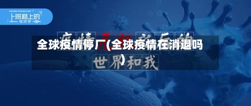 全球疫情停厂(全球疫情在消退吗)