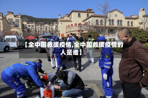 【全中国救援疫情,全中国救援疫情的人是谁】-第3张图片