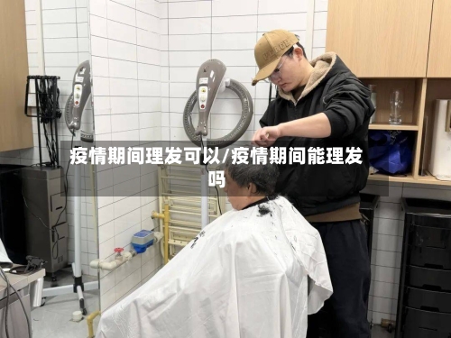 疫情期间理发可以/疫情期间能理发吗