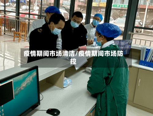 疫情期间市场清洁/疫情期间市场防控-第2张图片