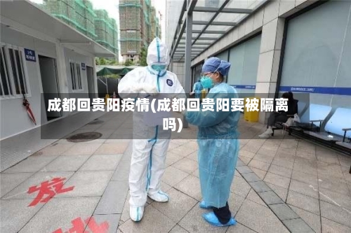 成都回贵阳疫情(成都回贵阳要被隔离吗)