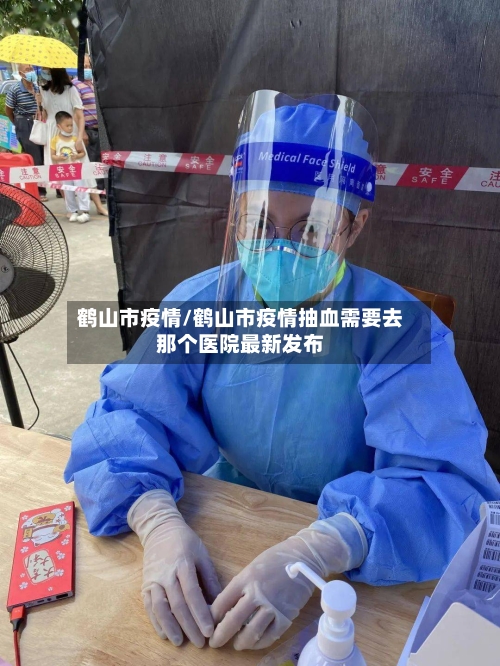 鹤山市疫情/鹤山市疫情抽血需要去那个医院最新发布-第2张图片